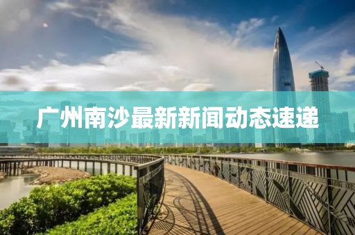 廣州南沙最新新聞動(dòng)態(tài)速遞