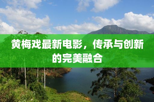 黃梅戲最新電影，傳承與創(chuàng)新的完美融合