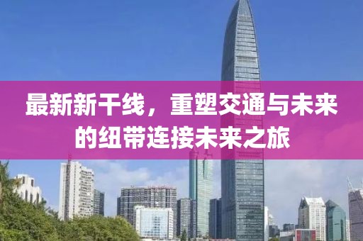 最新新干線，重塑交通與未來(lái)的紐帶連接未來(lái)之旅