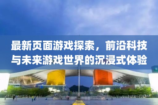 最新頁(yè)面游戲探索，前沿科技與未來(lái)游戲世界的沉浸式體驗(yàn)