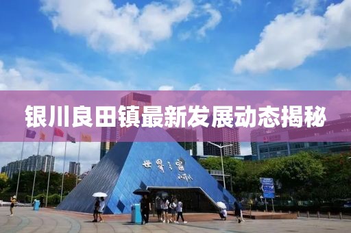 銀川良田鎮(zhèn)最新發(fā)展動態(tài)揭秘