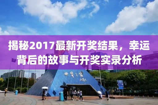 揭秘2017最新開獎(jiǎng)結(jié)果，幸運(yùn)背后的故事與開獎(jiǎng)實(shí)錄分析