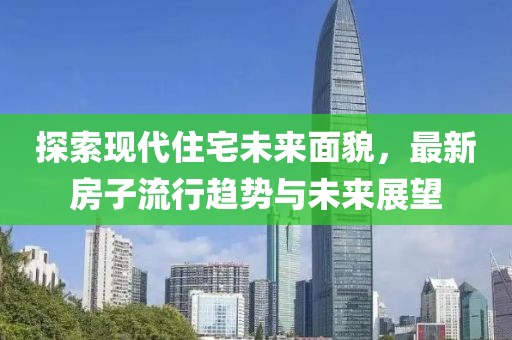 探索現(xiàn)代住宅未來面貌，最新房子流行趨勢與未來展望