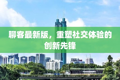 聊客最新版，重塑社交體驗(yàn)的創(chuàng)新先鋒