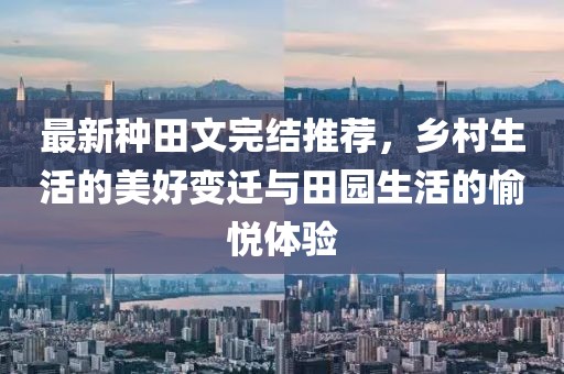 最新種田文完結(jié)推薦，鄉(xiāng)村生活的美好變遷與田園生活的愉悅體驗(yàn)