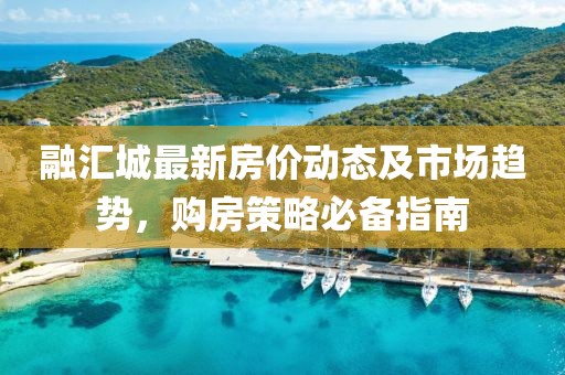 融匯城最新房價(jià)動(dòng)態(tài)及市場趨勢，購房策略必備指南