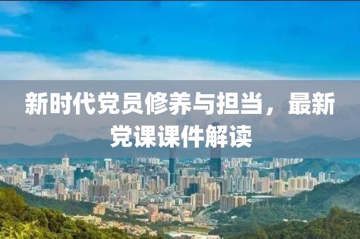 新時(shí)代黨員修養(yǎng)與擔(dān)當(dāng)，最新黨課課件解讀