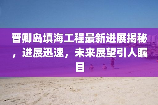晉卿島填海工程最新進(jìn)展揭秘，進(jìn)展迅速，未來展望引人矚目