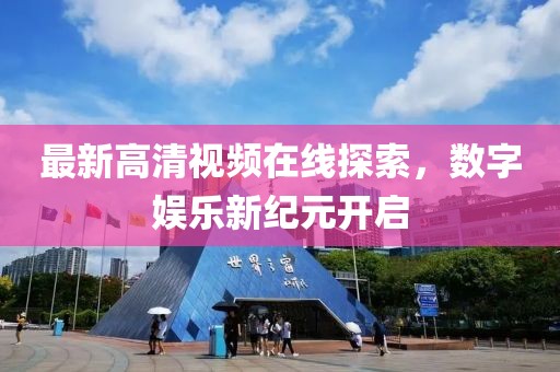 最新高清視頻在線探索，數(shù)字娛樂新紀元開啟