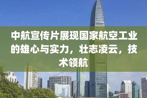 中航宣傳片展現(xiàn)國家航空工業(yè)的雄心與實力，壯志凌云，技術(shù)領(lǐng)航