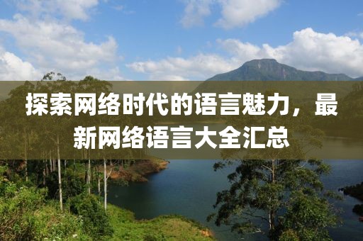 探索網(wǎng)絡(luò)時代的語言魅力，最新網(wǎng)絡(luò)語言大全匯總