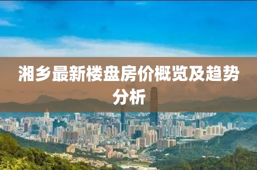 湘鄉(xiāng)最新樓盤房價概覽及趨勢分析