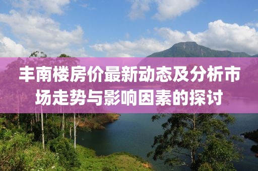 豐南樓房?jī)r(jià)最新動(dòng)態(tài)及分析市場(chǎng)走勢(shì)與影響因素的探討