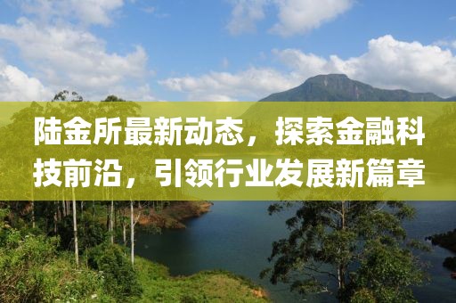 陸金所最新動(dòng)態(tài)，探索金融科技前沿，引領(lǐng)行業(yè)發(fā)展新篇章