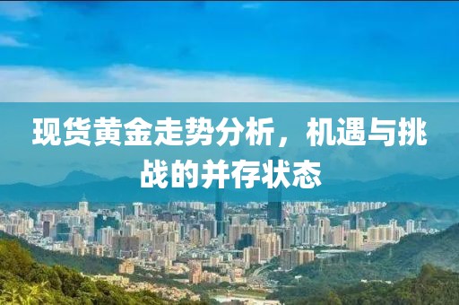 現(xiàn)貨黃金走勢分析，機遇與挑戰(zhàn)的并存狀態(tài)