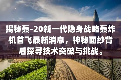 揭秘轟-20新一代隱身戰(zhàn)略轟炸機首飛最新消息，神秘面紗背后探尋技術(shù)突破與挑戰(zhàn)。