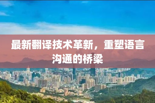 最新翻譯技術(shù)革新，重塑語言溝通的橋梁