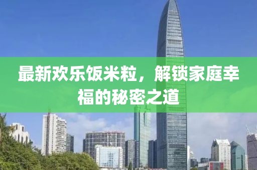 最新歡樂飯米粒，解鎖家庭幸福的秘密之道