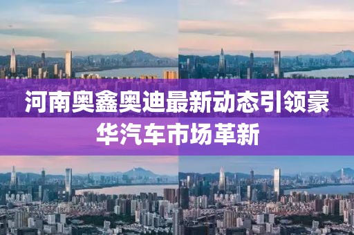 河南奧鑫奧迪最新動態(tài)引領(lǐng)豪華汽車市場革新