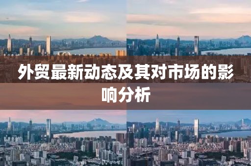 外貿(mào)最新動態(tài)及其對市場的影響分析