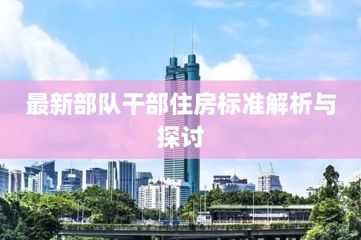 最新部隊(duì)干部住房標(biāo)準(zhǔn)解析與探討
