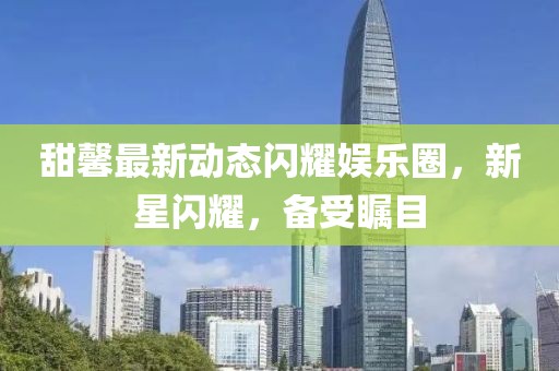 甜馨最新動態(tài)閃耀娛樂圈，新星閃耀，備受矚目