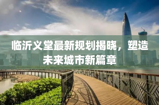 臨沂義堂最新規(guī)劃揭曉，塑造未來城市新篇章