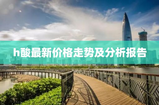 h酸最新價(jià)格走勢(shì)及分析報(bào)告