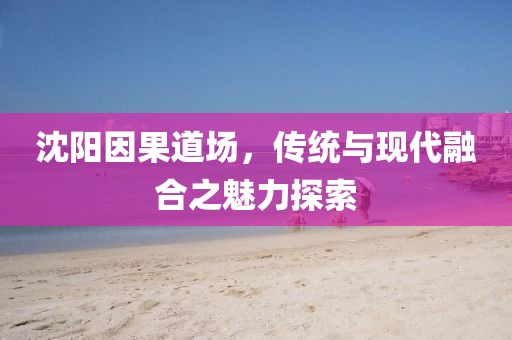 沈陽因果道場，傳統(tǒng)與現(xiàn)代融合之魅力探索