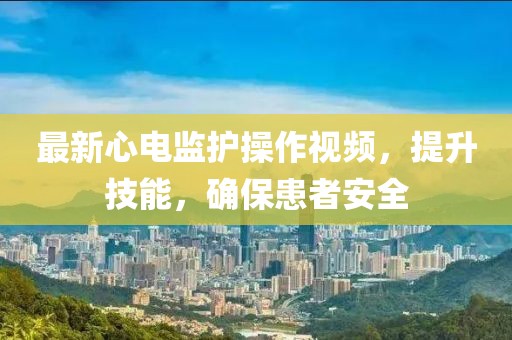 最新心電監(jiān)護(hù)操作視頻，提升技能，確?；颊甙踩? class=