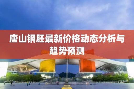 唐山鋼胚最新價格動態(tài)分析與趨勢預測