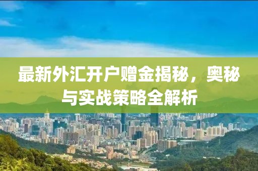 最新外匯開戶贈(zèng)金揭秘，奧秘與實(shí)戰(zhàn)策略全解析