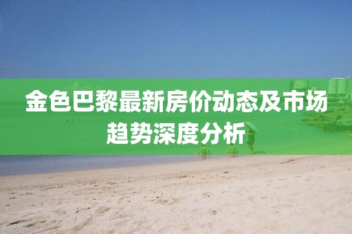 金色巴黎最新房價(jià)動(dòng)態(tài)及市場趨勢深度分析
