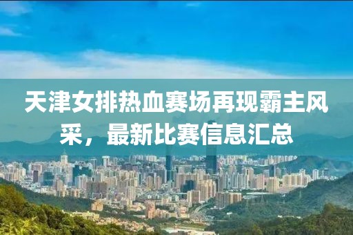 天津女排熱血賽場(chǎng)再現(xiàn)霸主風(fēng)采，最新比賽信息匯總
