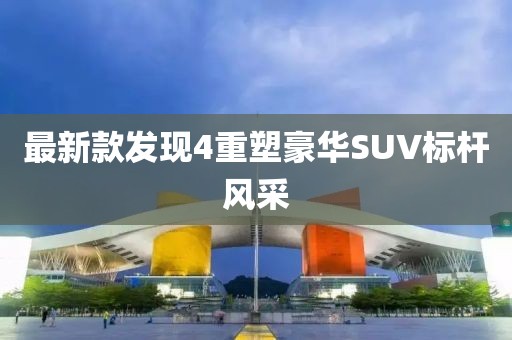 最新款發(fā)現(xiàn)4重塑豪華SUV標(biāo)桿風(fēng)采