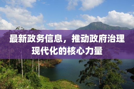 最新政務(wù)信息，推動政府治理現(xiàn)代化的核心力量