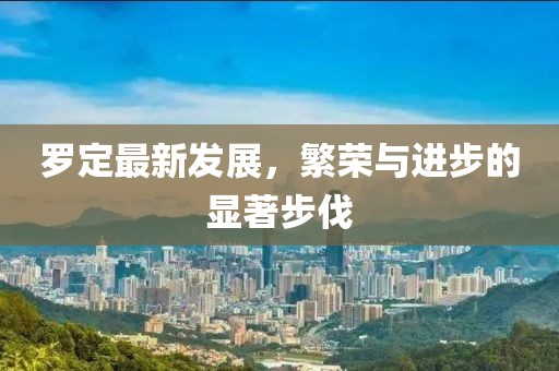 羅定最新發(fā)展，繁榮與進(jìn)步的顯著步伐