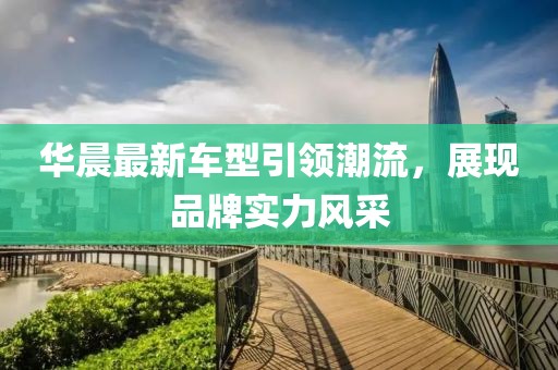 華晨最新車型引領(lǐng)潮流，展現(xiàn)品牌實力風(fēng)采