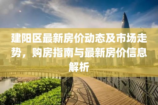 建陽區(qū)最新房價動態(tài)及市場走勢，購房指南與最新房價信息解析
