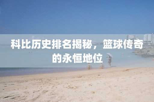 科比歷史排名揭秘，籃球傳奇的永恒地位