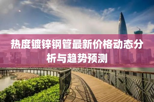 熱度鍍鋅鋼管最新價(jià)格動(dòng)態(tài)分析與趨勢(shì)預(yù)測(cè)