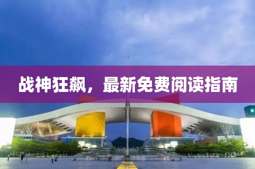 戰(zhàn)神狂飆，最新免費(fèi)閱讀指南