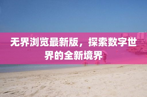 無界瀏覽最新版，探索數(shù)字世界的全新境界