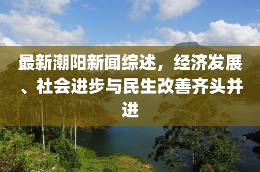 最新潮陽新聞綜述，經(jīng)濟(jì)發(fā)展、社會(huì)進(jìn)步與民生改善齊頭并進(jìn)