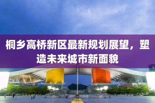 桐鄉(xiāng)高橋新區(qū)最新規(guī)劃展望，塑造未來城市新面貌