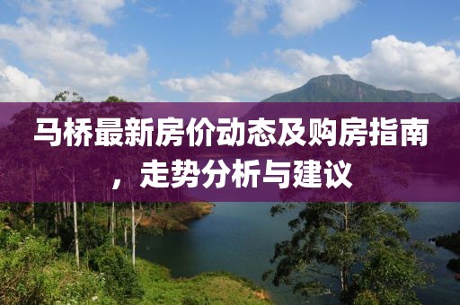 馬橋最新房價動態(tài)及購房指南，走勢分析與建議