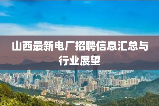 山西最新電廠招聘信息匯總與行業(yè)展望