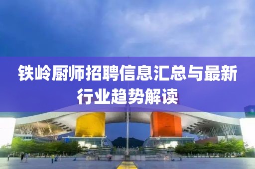 鐵嶺廚師招聘信息匯總與最新行業(yè)趨勢解讀