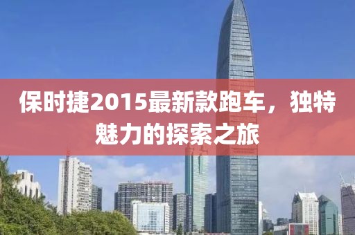 保時(shí)捷2015最新款跑車(chē)，獨(dú)特魅力的探索之旅