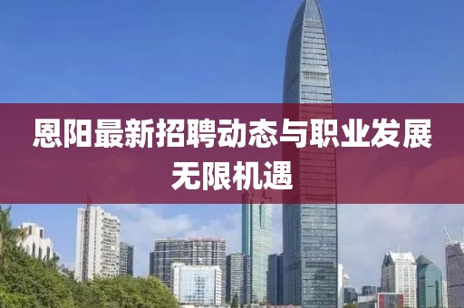 恩陽(yáng)最新招聘動(dòng)態(tài)與職業(yè)發(fā)展無限機(jī)遇
